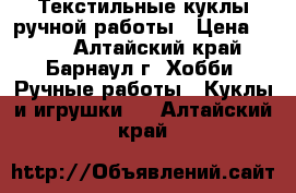 Текстильные куклы ручной работы › Цена ­ 700 - Алтайский край, Барнаул г. Хобби. Ручные работы » Куклы и игрушки   . Алтайский край